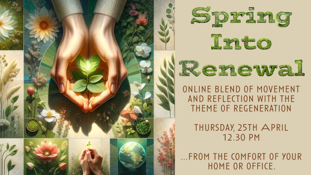 on the left side, hands hold a growing plant. The hands are surrounded by colourful flowers and petals. On the right side, the text says 'spring into renewal: online lend of movement and reflection with the theme of regeneration. Thursday 25th April 12.30pm. From the comfort of your home or office.'